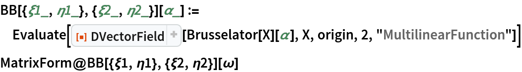 BB[{\[Xi]1_, \[Eta]1_}, {\[Xi]2_, \[Eta]2_}][\[Alpha]_] := Evaluate[
  ResourceFunction["DVectorField"][Brusselator[X][\[Alpha]], X, origin, 2, "MultilinearFunction"]]
MatrixForm@BB[{\[Xi]1, \[Eta]1}, {\[Xi]2, \[Eta]2}][\[Omega]]