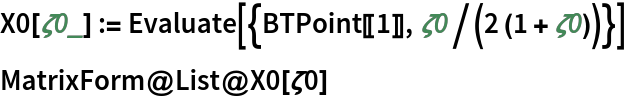 X0[\[Zeta]0_] := Evaluate[{BTPoint[[1]], \[Zeta]0/(2 (1 + \[Zeta]0))}]
MatrixForm@List@X0[\[Zeta]0]