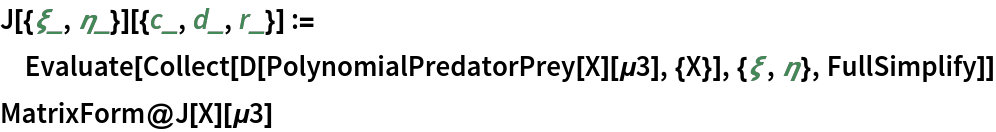 J[{\[Xi]_, \[Eta]_}][{c_, d_, r_}] := Evaluate[
  Collect[D[PolynomialPredatorPrey[X][\[Mu]3], {X}], {\[Xi], \[Eta]}, FullSimplify]]
MatrixForm@J[X][\[Mu]3]