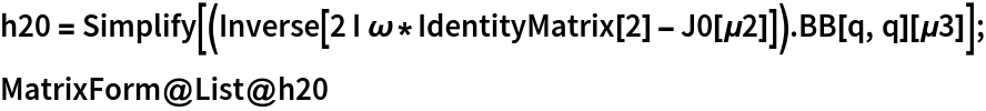 h20 = Simplify[(Inverse[
      2 I \[Omega]*IdentityMatrix[2] - J0[\[Mu]2]]) . BB[q, q][\[Mu]3]];
MatrixForm@List@h20