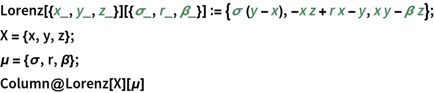 Lorenz[{x_, y_, z_}][{\[Sigma]_, r_, \[Beta]_}] := {\[Sigma] (y - x), -x z + r x - y, x y - \[Beta] z};
X = {x, y, z};
\[Mu] = {\[Sigma], r, \[Beta]};
Column@Lorenz[X][\[Mu]]