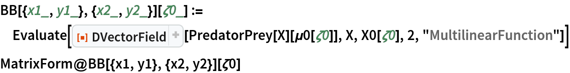 BB[{x1_, y1_}, {x2_, y2_}][\[Zeta]0_] := Evaluate[
  ResourceFunction["DVectorField"][PredatorPrey[X][\[Mu]0[\[Zeta]0]], X, X0[\[Zeta]0], 2, "MultilinearFunction"]]
MatrixForm@BB[{x1, y1}, {x2, y2}][\[Zeta]0]