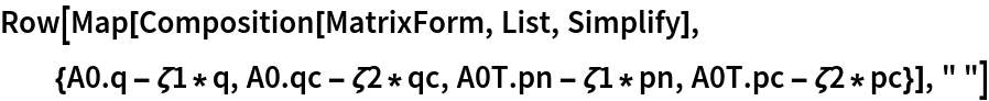 Row[Map[Composition[MatrixForm, List, Simplify], {A0 . q - \[Zeta]1*q,
    A0 . qc - \[Zeta]2*qc, A0T . pn - \[Zeta]1*pn, A0T . pc - \[Zeta]2*pc}], " "]