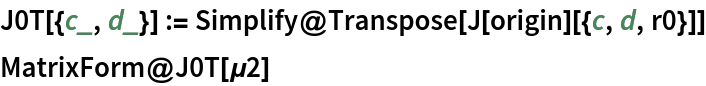 J0T[{c_, d_}] := Simplify@Transpose[J[origin][{c, d, r0}]]
MatrixForm@J0T[\[Mu]2]