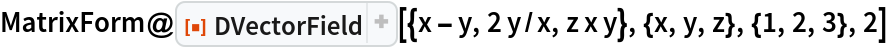 MatrixForm@
 ResourceFunction["DVectorField", ResourceVersion->"1.0.1"][{x - y, 2 y/x, z x y}, {x, y, z}, {1, 2, 3}, 2]