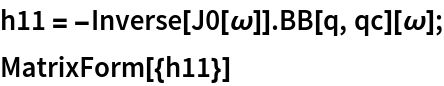 h11 = -Inverse[J0[\[Omega]]] . BB[q, qc][\[Omega]];
MatrixForm[{h11}]