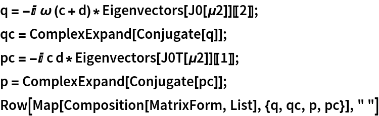 q = -I \[Omega] (c + d)*Eigenvectors[J0[\[Mu]2]][[2]];
qc = ComplexExpand[Conjugate[q]];
pc = -I c d*Eigenvectors[J0T[\[Mu]2]][[1]];
p = ComplexExpand[Conjugate[pc]];
Row[Map[Composition[MatrixForm, List], {q, qc, p, pc}], " "]