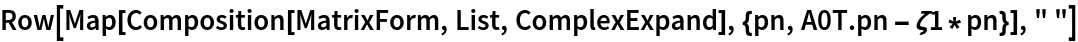 Row[Map[Composition[MatrixForm, List, ComplexExpand], {pn, A0T . pn - \[Zeta]1*pn}], " "]