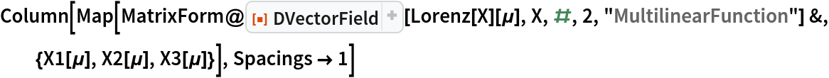 Column[Map[
  MatrixForm@
    ResourceFunction["DVectorField"][Lorenz[X][\[Mu]], X, #, 2, "MultilinearFunction"] &, {X1[\[Mu]], X2[\[Mu]], X3[\[Mu]]}], Spacings -> 1]