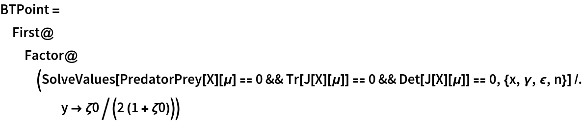 BTPoint = First@Factor@(SolveValues[
      PredatorPrey[X][\[Mu]] == 0 && Tr[J[X][\[Mu]]] == 0 && Det[J[X][\[Mu]]] == 0, {x, \[Gamma], \[Epsilon], n}] /. y -> \[Zeta]0/(2 (1 + \[Zeta]0)))