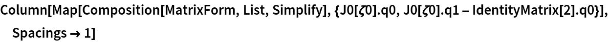 Column[Map[
  Composition[MatrixForm, List, Simplify], {J0[\[Zeta]0] . q0, J0[\[Zeta]0] . q1 - IdentityMatrix[2] . q0}], Spacings -> 1]