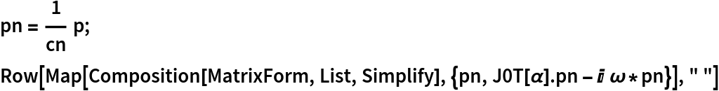 pn = 1/cn p;
Row[Map[Composition[MatrixForm, List, Simplify], {pn, J0T[\[Alpha]] . pn - I \[Omega]*pn}], " "]