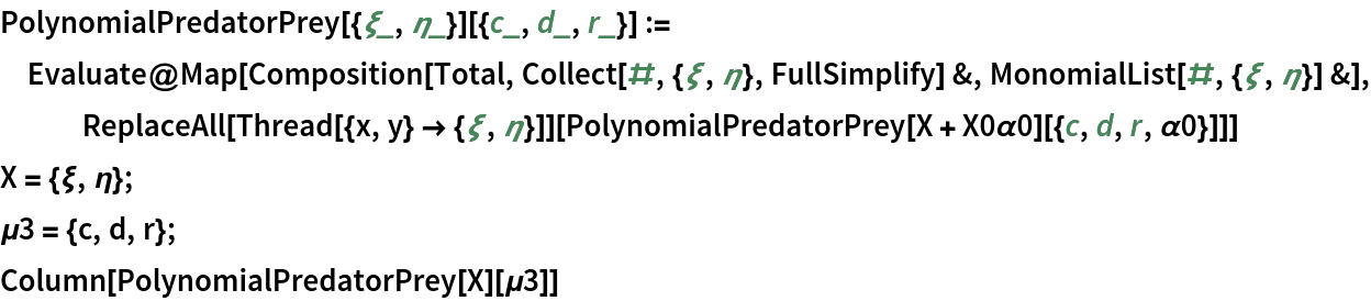 PolynomialPredatorPrey[{\[Xi]_, \[Eta]_}][{c_, d_, r_}] := Evaluate@
  Map[Composition[Total, Collect[#, {\[Xi], \[Eta]}, FullSimplify] &, MonomialList[#, {\[Xi], \[Eta]}] &], ReplaceAll[Thread[{x, y} -> {\[Xi], \[Eta]}]][
    PolynomialPredatorPrey[X + X0\[Alpha]0][{c, d, r, \[Alpha]0}]]]
X = {\[Xi], \[Eta]};
\[Mu]3 = {c, d, r};
Column[PolynomialPredatorPrey[X][\[Mu]3]]