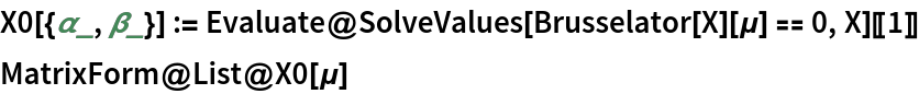 X0[{\[Alpha]_, \[Beta]_}] := Evaluate@SolveValues[Brusselator[X][\[Mu]] == 0, X][[1]]
MatrixForm@List@X0[\[Mu]]