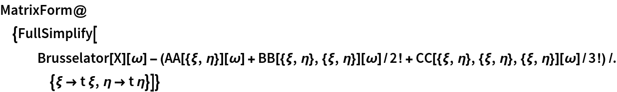 MatrixForm@{FullSimplify[
   Brusselator[X][\[Omega]] - (AA[{\[Xi], \[Eta]}][\[Omega]] + BB[{\[Xi], \[Eta]}, {\[Xi], \[Eta]}][\[Omega]]/2! + CC[{\[Xi], \[Eta]}, {\[Xi], \[Eta]}, {\[Xi], \[Eta]}][\[Omega]]/3!) /. {\[Xi] -> t \[Xi], \[Eta] -> t \[Eta]}]}