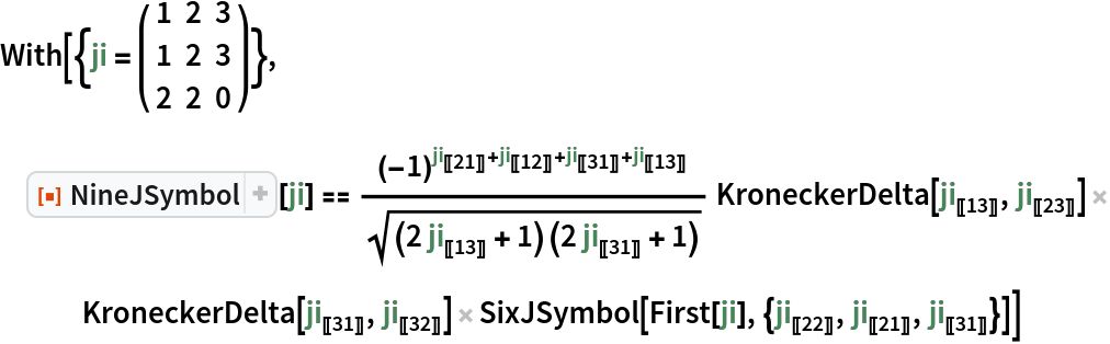 With[{ji = ( {
     {1, 2, 3},
     {1, 2, 3},
     {2, 2, 0}
    } )},
 ResourceFunction["NineJSymbol"][ji] == (-1)^(
\!\(\*SubscriptBox[\(ji\), \(\(\[LeftDoubleBracket]\)\(2\[InvisibleComma]1\)\(\[RightDoubleBracket]\)\)]\) + 
\!\(\*SubscriptBox[\(ji\), \(\(\[LeftDoubleBracket]\)\(1\[InvisibleComma]2\)\(\[RightDoubleBracket]\)\)]\) + 
\!\(\*SubscriptBox[\(ji\), \(\(\[LeftDoubleBracket]\)\(3\[InvisibleComma]1\)\(\[RightDoubleBracket]\)\)]\) + 
\!\(\*SubscriptBox[\(ji\), \(\(\[LeftDoubleBracket]\)\(1\[InvisibleComma]3\)\(\[RightDoubleBracket]\)\)]\))/Sqrt[(2 
\!\(\*SubscriptBox[\(ji\), \(\(\[LeftDoubleBracket]\)\(1\[InvisibleComma]3\)\(\[RightDoubleBracket]\)\)]\) + 1) (2 
\!\(\*SubscriptBox[\(ji\), \(\(\[LeftDoubleBracket]\)\(3\[InvisibleComma]1\)\(\[RightDoubleBracket]\)\)]\) + 1)]
    KroneckerDelta[
\!\(\*SubscriptBox[\(ji\), \(\(\[LeftDoubleBracket]\)\(1\[InvisibleComma]3\)\(\[RightDoubleBracket]\)\)]\), 
\!\(\*SubscriptBox[\(ji\), \(\(\[LeftDoubleBracket]\)\(2\[InvisibleComma]3\)\(\[RightDoubleBracket]\)\)]\)] KroneckerDelta[
\!\(\*SubscriptBox[\(ji\), \(\(\[LeftDoubleBracket]\)\(3\[InvisibleComma]1\)\(\[RightDoubleBracket]\)\)]\), 
\!\(\*SubscriptBox[\(ji\), \(\(\[LeftDoubleBracket]\)\(3\[InvisibleComma]2\)\(\[RightDoubleBracket]\)\)]\)] SixJSymbol[
    First[ji], {
\!\(\*SubscriptBox[\(ji\), \(\(\[LeftDoubleBracket]\)\(2\[InvisibleComma]2\)\(\[RightDoubleBracket]\)\)]\), 
\!\(\*SubscriptBox[\(ji\), \(\(\[LeftDoubleBracket]\)\(2\[InvisibleComma]1\)\(\[RightDoubleBracket]\)\)]\), 
\!\(\*SubscriptBox[\(ji\), \(\(\[LeftDoubleBracket]\)\(3\[InvisibleComma]1\)\(\[RightDoubleBracket]\)\)]\)}]]