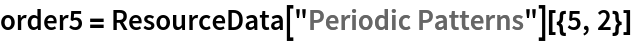 order5 = ResourceData[\!\(\*
TagBox["\"\<Periodic Patterns\>\"",
#& ,
BoxID -> "ResourceTag-Periodic Patterns-Input",
AutoDelete->True]\)][{5, 2}]