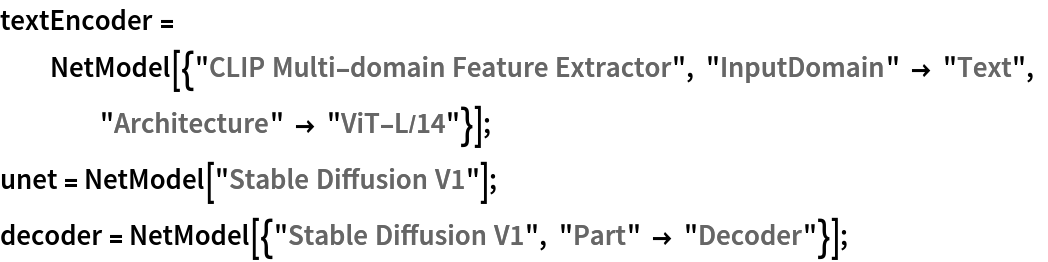 textEncoder = NetModel[{"CLIP Multi-domain Feature Extractor", "InputDomain" -> "Text", "Architecture" -> "ViT-L/14"}];
unet = NetModel["Stable Diffusion V1"];
decoder = NetModel[{"Stable Diffusion V1", "Part" -> "Decoder"}];