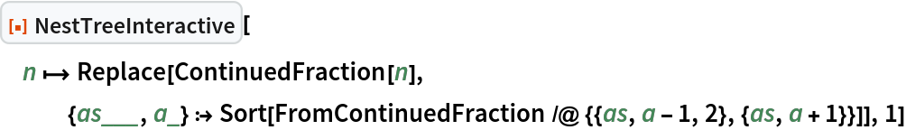 ResourceFunction["NestTreeInteractive"][
 n |-> Replace[
   ContinuedFraction[n], {as___, a_} :> Sort[FromContinuedFraction /@ {{as, a - 1, 2}, {as, a + 1}}]], 1]