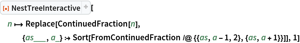 ResourceFunction["NestTreeInteractive"][
 n |-> Replace[
   ContinuedFraction[n], {as___, a_} :> Sort[FromContinuedFraction /@ {{as, a - 1, 2}, {as, a + 1}}]], 1]