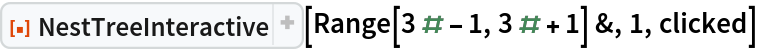 ResourceFunction[
 "NestTreeInteractive", ResourceSystemBase -> "https://www.wolframcloud.com/obj/resourcesystem/api/1.0"][Range[3 # - 1, 3 # + 1] &, 1, clicked]