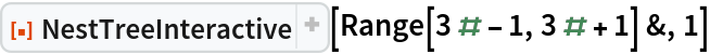 ResourceFunction[
 "NestTreeInteractive", ResourceSystemBase -> "https://www.wolframcloud.com/obj/resourcesystem/api/1.0"][Range[3 # - 1, 3 # + 1] &, 1]