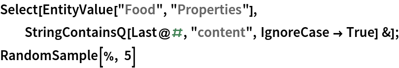 Select[EntityValue["Food", "Properties"], StringContainsQ[Last@#, "content", IgnoreCase -> True] &];
RandomSample[%, 5]