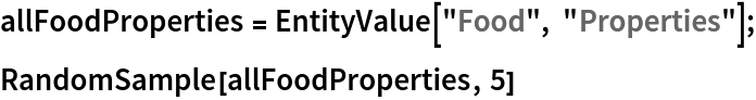 allFoodProperties = EntityValue["Food", "Properties"];
RandomSample[allFoodProperties, 5]