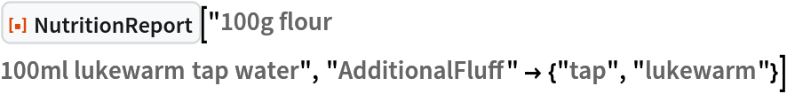ResourceFunction["NutritionReport"]["100g flour
100ml lukewarm tap water", "AdditionalFluff" -> {"tap", "lukewarm"}]
