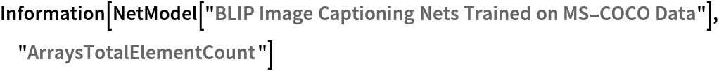 Information[
 NetModel[
  "BLIP Image Captioning Nets Trained on MS-COCO Data"], "ArraysTotalElementCount"]