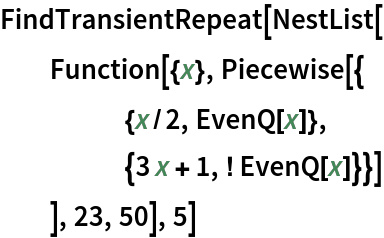 FindTransientRepeat[NestList[
  Function[{x}, Piecewise[{
     {x/2, EvenQ[x]},
     {3 x + 1, ! EvenQ[x]}}]
   ], 23, 50], 5]