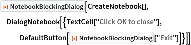ResourceFunction["NotebookBlockingDialog"][CreateNotebook[], DialogNotebook[{TextCell["Click OK to close"], DefaultButton[
    ResourceFunction["NotebookBlockingDialog"]["Exit"]]}]]