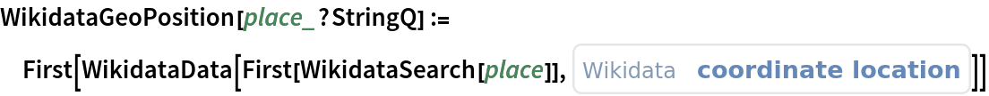 WikidataGeoPosition[place_?StringQ] := First[WikidataData[First[WikidataSearch[place]], ExternalIdentifier["WikidataID", "P625", <|"Label" -> "coordinate location", "Description" -> "geocoordinates of the subject. For Earth, please note that only WGS84 coordinating system is supported at the moment"|>]]]