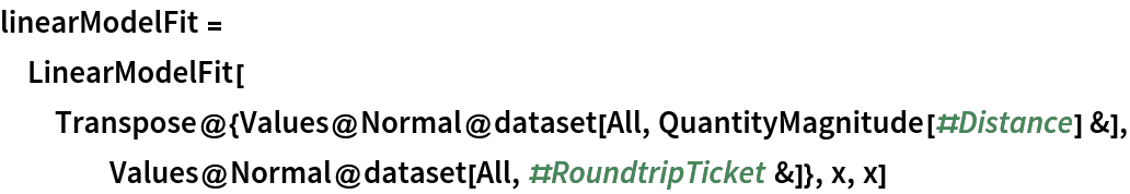 linearModelFit = LinearModelFit[
  Transpose@{Values@
     Normal@dataset[All, QuantityMagnitude[#Distance] &], Values@Normal@dataset[All, #RoundtripTicket &]}, x, x]