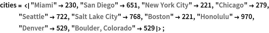 cities = <|"Miami" -> 230, "San Diego" -> 651, "New York City" -> 221,
    "Chicago" -> 279, "Seattle" -> 722, "Salt Lake City" -> 768, "Boston" -> 221, "Honolulu" -> 970, "Denver" -> 529, "Boulder, Colorado" -> 529|>;