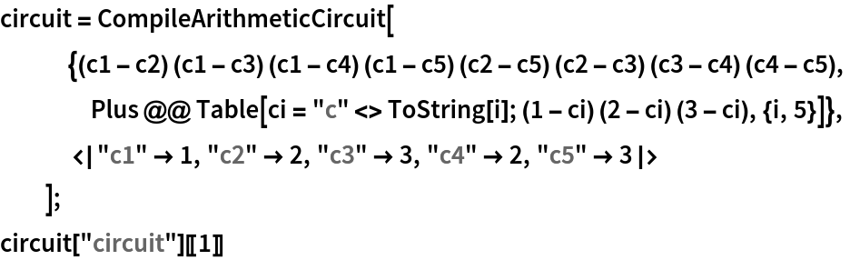 circuit = CompileArithmeticCircuit[
   {(c1 - c2) (c1 - c3) (c1 - c4) (c1 - c5) (c2 - c5) (c2 - c3) (c3 - c4) (c4 - c5),
    Plus @@ Table[ci = "c" <> ToString[i]; (1 - ci) (2 - ci) (3 - ci), {i, 5}]},
   <|"c1" -> 1, "c2" -> 2, "c3" -> 3, "c4" -> 2, "c5" -> 3|>
   ];
circuit["circuit"][[1]]