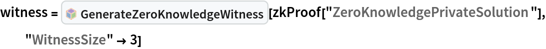 witness = InterpretationBox[FrameBox[TagBox[TooltipBox[PaneBox[GridBox[List[List[GraphicsBox[List[Thickness[0.0025`], List[FaceForm[List[RGBColor[0.9607843137254902`, 0.5058823529411764`, 0.19607843137254902`], Opacity[1.`]]], FilledCurveBox[List[List[List[0, 2, 0], List[0, 1, 0], List[0, 1, 0], List[0, 1, 0], List[0, 1, 0]], List[List[0, 2, 0], List[0, 1, 0], List[0, 1, 0], List[0, 1, 0], List[0, 1, 0]], List[List[0, 2, 0], List[0, 1, 0], List[0, 1, 0], List[0, 1, 0], List[0, 1, 0], List[0, 1, 0]], List[List[0, 2, 0], List[1, 3, 3], List[0, 1, 0], List[1, 3, 3], List[0, 1, 0], List[1, 3, 3], List[0, 1, 0], List[1, 3, 3], List[1, 3, 3], List[0, 1, 0], List[1, 3, 3], List[0, 1, 0], List[1, 3, 3]]], List[List[List[205.`, 22.863691329956055`], List[205.`, 212.31669425964355`], List[246.01799774169922`, 235.99870109558105`], List[369.0710144042969`, 307.0436840057373`], List[369.0710144042969`, 117.59068870544434`], List[205.`, 22.863691329956055`]], List[List[30.928985595703125`, 307.0436840057373`], List[153.98200225830078`, 235.99870109558105`], List[195.`, 212.31669425964355`], List[195.`, 22.863691329956055`], List[30.928985595703125`, 117.59068870544434`], List[30.928985595703125`, 307.0436840057373`]], List[List[200.`, 410.42970085144043`], List[364.0710144042969`, 315.7036876678467`], List[241.01799774169922`, 244.65868949890137`], List[200.`, 220.97669792175293`], List[158.98200225830078`, 244.65868949890137`], List[35.928985595703125`, 315.7036876678467`], List[200.`, 410.42970085144043`]], List[List[376.5710144042969`, 320.03370475769043`], List[202.5`, 420.53370475769043`], List[200.95300006866455`, 421.42667961120605`], List[199.04699993133545`, 421.42667961120605`], List[197.5`, 420.53370475769043`], List[23.428985595703125`, 320.03370475769043`], List[21.882003784179688`, 319.1406993865967`], List[20.928985595703125`, 317.4896984100342`], List[20.928985595703125`, 315.7036876678467`], List[20.928985595703125`, 114.70369529724121`], List[20.928985595703125`, 112.91769218444824`], List[21.882003784179688`, 111.26669120788574`], List[23.428985595703125`, 110.37369346618652`], List[197.5`, 9.87369155883789`], List[198.27300024032593`, 9.426692008972168`], List[199.13700008392334`, 9.203690528869629`], List[200.`, 9.203690528869629`], List[200.86299991607666`, 9.203690528869629`], List[201.72699999809265`, 9.426692008972168`], List[202.5`, 9.87369155883789`], List[376.5710144042969`, 110.37369346618652`], List[378.1179962158203`, 111.26669120788574`], List[379.0710144042969`, 112.91769218444824`], List[379.0710144042969`, 114.70369529724121`], List[379.0710144042969`, 315.7036876678467`], List[379.0710144042969`, 317.4896984100342`], List[378.1179962158203`, 319.1406993865967`], List[376.5710144042969`, 320.03370475769043`]]]]], List[FaceForm[List[RGBColor[0.5529411764705883`, 0.6745098039215687`, 0.8117647058823529`], Opacity[1.`]]], FilledCurveBox[List[List[List[0, 2, 0], List[0, 1, 0], List[0, 1, 0], List[0, 1, 0]]], List[List[List[44.92900085449219`, 282.59088134765625`], List[181.00001525878906`, 204.0298843383789`], List[181.00001525878906`, 46.90887451171875`], List[44.92900085449219`, 125.46986389160156`], List[44.92900085449219`, 282.59088134765625`]]]]], List[FaceForm[List[RGBColor[0.6627450980392157`, 0.803921568627451`, 0.5686274509803921`], Opacity[1.`]]], FilledCurveBox[List[List[List[0, 2, 0], List[0, 1, 0], List[0, 1, 0], List[0, 1, 0]]], List[List[List[355.0710144042969`, 282.59088134765625`], List[355.0710144042969`, 125.46986389160156`], List[219.`, 46.90887451171875`], List[219.`, 204.0298843383789`], List[355.0710144042969`, 282.59088134765625`]]]]], List[FaceForm[List[RGBColor[0.6901960784313725`, 0.5882352941176471`, 0.8117647058823529`], Opacity[1.`]]], FilledCurveBox[List[List[List[0, 2, 0], List[0, 1, 0], List[0, 1, 0], List[0, 1, 0]]], List[List[List[200.`, 394.0606994628906`], List[336.0710144042969`, 315.4997024536133`], List[200.`, 236.93968200683594`], List[63.928985595703125`, 315.4997024536133`], List[200.`, 394.0606994628906`]]]]]], List[Rule[BaselinePosition, Scaled[0.15`]], Rule[ImageSize, 10], Rule[ImageSize, 15]]], StyleBox[RowBox[List["GenerateZeroKnowledgeWitness", " "]], Rule[ShowAutoStyles, False], Rule[ShowStringCharacters, False], Rule[FontSize, Times[0.9`, Inherited]], Rule[FontColor, GrayLevel[0.1`]]]]], Rule[GridBoxSpacings, List[Rule["Columns", List[List[0.25`]]]]]], Rule[Alignment, List[Left, Baseline]], Rule[BaselinePosition, Baseline], Rule[FrameMargins, List[List[3, 0], List[0, 0]]], Rule[BaseStyle, List[Rule[LineSpacing, List[0, 0]], Rule[LineBreakWithin, False]]]], RowBox[List["PacletSymbol", "[", RowBox[List["\"ArmandoCruz/ZeroKnowledgeProofs\"", ",", "\"ArmandoCruz`ZeroKnowledgeProofs`GenerateZeroKnowledgeWitness\""]], "]"]], Rule[TooltipStyle, List[Rule[ShowAutoStyles, True], Rule[ShowStringCharacters, True]]]], Function[Annotation[Slot[1], Style[Defer[PacletSymbol["ArmandoCruz/ZeroKnowledgeProofs", "ArmandoCruz`ZeroKnowledgeProofs`GenerateZeroKnowledgeWitness"]], Rule[ShowStringCharacters, True]], "Tooltip"]]], Rule[Background, RGBColor[0.968`, 0.976`, 0.984`]], Rule[BaselinePosition, Baseline], Rule[DefaultBaseStyle, List[]], Rule[FrameMargins, List[List[0, 0], List[1, 1]]], Rule[FrameStyle, RGBColor[0.831`, 0.847`, 0.85`]], Rule[RoundingRadius, 4]], PacletSymbol["ArmandoCruz/ZeroKnowledgeProofs", "ArmandoCruz`ZeroKnowledgeProofs`GenerateZeroKnowledgeWitness"], Rule[Selectable, False], Rule[SelectWithContents, True], Rule[BoxID, "PacletSymbolBox"]][
  zkProof["ZeroKnowledgePrivateSolution"], "WitnessSize" -> 3]