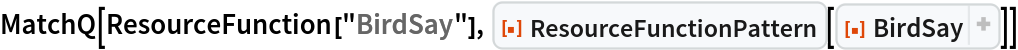 MatchQ[ResourceFunction["BirdSay"], ResourceFunction["ResourceFunctionPattern"][
ResourceFunction[
ResourceObject[<|"Name" -> "BirdSay", "ShortName" -> "BirdSay", "UUID" -> "a24858c8-45c5-4020-a8c2-c23bd5d26f04", "ResourceType" -> "Function", "Version" -> "3.0.0", "Description" -> "Have a bird say an expression", "RepositoryLocation" -> URL[
      "https://www.wolframcloud.com/obj/resourcesystem/api/1.0"], "SymbolName" -> "FunctionRepository`$55711938e45341c08ca516066b27f30c`BirdSay", "FunctionLocation" -> CloudObject[
      "https://www.wolframcloud.com/obj/9d5d3776-baed-4a5d-bf38-e857d53825e1"]|>, ResourceSystemBase -> Automatic]]]]