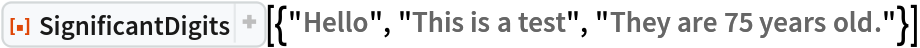 ResourceFunction[
 "SignificantDigits"][{"Hello", "This is a test", "They are 75 years old."}]