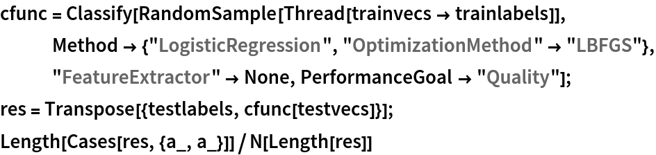 cfunc = Classify[RandomSample[Thread[trainvecs -> trainlabels]], Method -> {"LogisticRegression", "OptimizationMethod" -> "LBFGS"}, "FeatureExtractor" -> None, PerformanceGoal -> "Quality"];
res = Transpose[{testlabels, cfunc[testvecs]}];
Length[Cases[res, {a_, a_}]]/N[Length[res]]