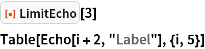 ResourceFunction["LimitEcho"][3]
Table[Echo[i + 2, "Label"], {i, 5}]