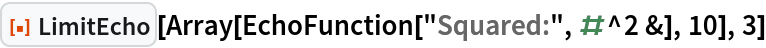 ResourceFunction["LimitEcho"][
 Array[EchoFunction["Squared:", #^2 &], 10], 3]