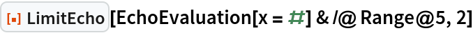 ResourceFunction["LimitEcho"][EchoEvaluation[x = #] & /@ Range@5, 2]