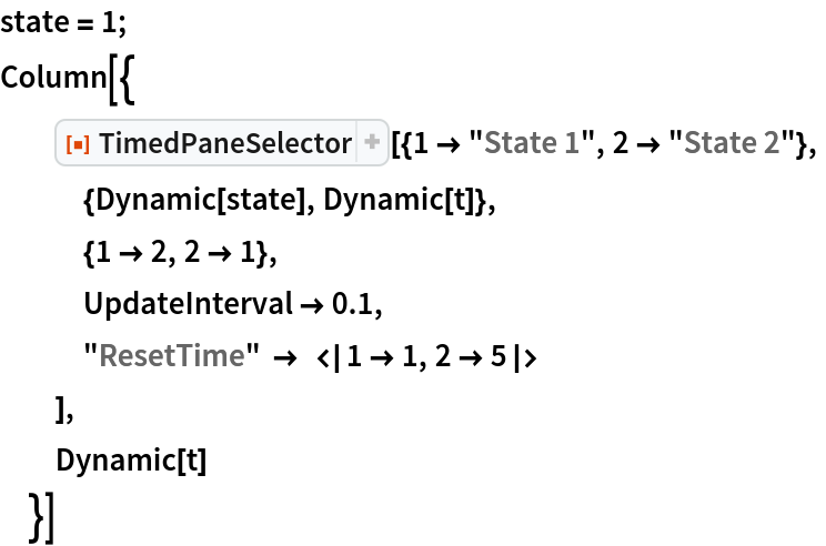 state = 1;
Column[{
  ResourceFunction[
   "TimedPaneSelector"][{1 -> "State 1", 2 -> "State 2"},
   {Dynamic[state], Dynamic[t]},
   {1 -> 2, 2 -> 1},
   UpdateInterval -> 0.1,
   "ResetTime" -> <|1 -> 1, 2 -> 5|>
   ],
  Dynamic[t]
  }]