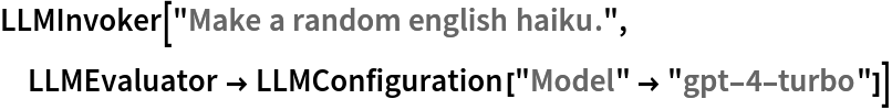 LLMInvoker["Make a random english haiku.", LLMEvaluator -> LLMConfiguration["Model" -> "gpt-4-turbo"]]