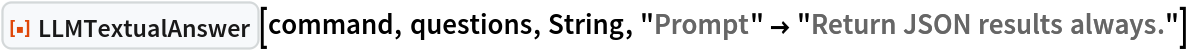 ResourceFunction["LLMTextualAnswer"][command, questions, String, "Prompt" -> "Return JSON results always."]