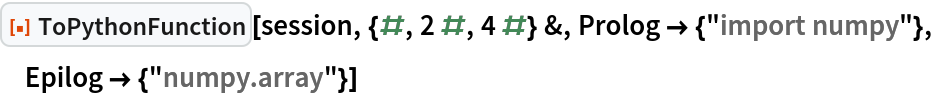 ResourceFunction["ToPythonFunction"][session, {#, 2 #, 4 #} &, Prolog -> {"import numpy"}, Epilog -> {"numpy.array"}]