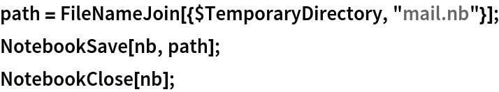 path = FileNameJoin[{$TemporaryDirectory, "mail.nb"}];
NotebookSave[nb, path];
NotebookClose[nb];