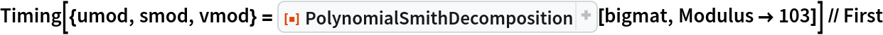 Timing[{umod, smod, vmod} = ResourceFunction["PolynomialSmithDecomposition"][bigmat, Modulus -> 103]] // First