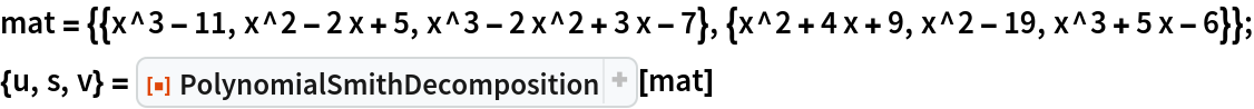 mat = {{x^3 - 11, x^2 - 2 x + 5, x^3 - 2 x^2 + 3 x - 7}, {x^2 + 4 x + 9, x^2 - 19, x^3 + 5 x - 6}};
{u, s, v} = ResourceFunction["PolynomialSmithDecomposition"][mat]